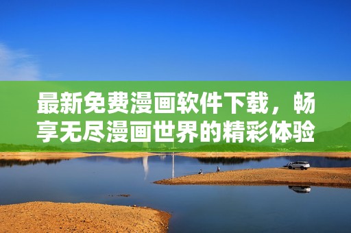 最新免费漫画软件下载，畅享无尽漫画世界的精彩体验