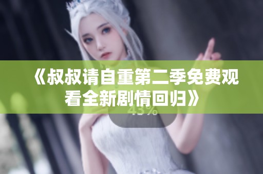 《叔叔请自重第二季免费观看全新剧情回归》
