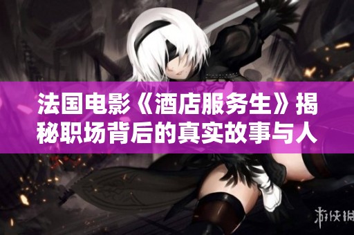 法国电影《酒店服务生》揭秘职场背后的真实故事与人性光辉