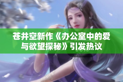 苍井空新作《办公室中的爱与欲望探秘》引发热议