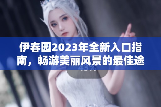 伊春园2023年全新入口指南，畅游美丽风景的最佳途径