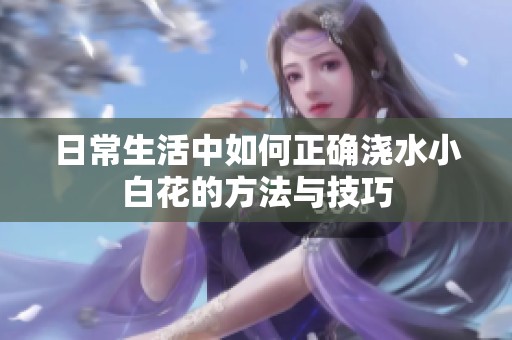 日常生活中如何正确浇水小白花的方法与技巧