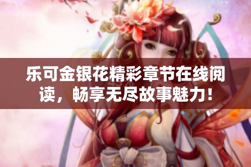 乐可金银花精彩章节在线阅读，畅享无尽故事魅力！