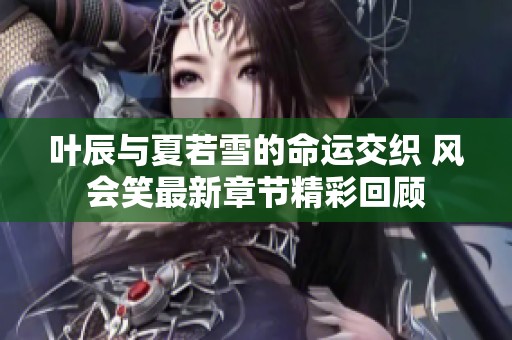 叶辰与夏若雪的命运交织 风会笑最新章节精彩回顾
