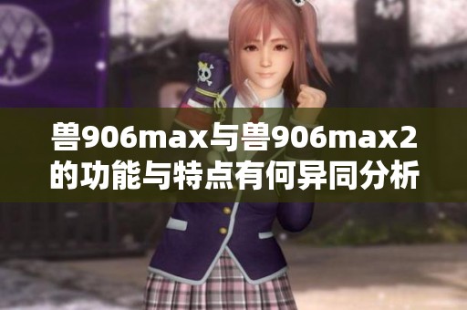 兽906max与兽906max2的功能与特点有何异同分析