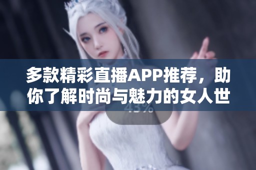 多款精彩直播APP推荐，助你了解时尚与魅力的女人世界
