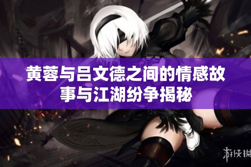 黄蓉与吕文德之间的情感故事与江湖纷争揭秘