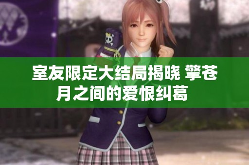 室友限定大结局揭晓 擎苍月之间的爱恨纠葛 