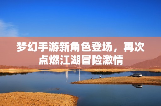 梦幻手游新角色登场，再次点燃江湖冒险激情