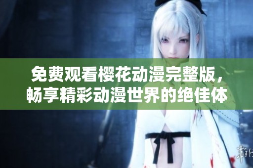免费观看樱花动漫完整版，畅享精彩动漫世界的绝佳体验