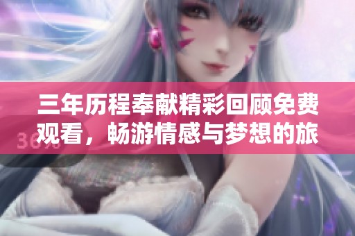三年历程奉献精彩回顾免费观看，畅游情感与梦想的旅程