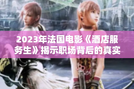 2023年法国电影《酒店服务生》揭示职场背后的真实故事与人性挣扎