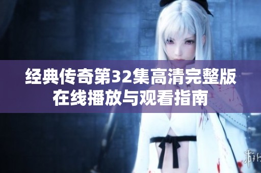 经典传奇第32集高清完整版在线播放与观看指南