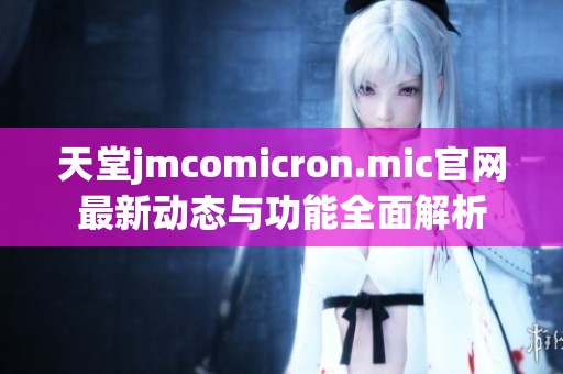天堂jmcomicron.mic官网最新动态与功能全面解析