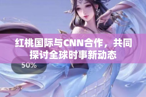 红桃国际与CNN合作，共同探讨全球时事新动态
