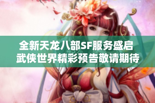 全新天龙八部SF服务盛启 武侠世界精彩预告敬请期待