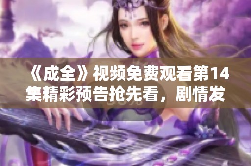 《成全》视频免费观看第14集精彩预告抢先看，剧情发展引人入胜