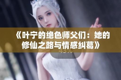 《叶宁的绝色师父们：她的修仙之路与情感纠葛》