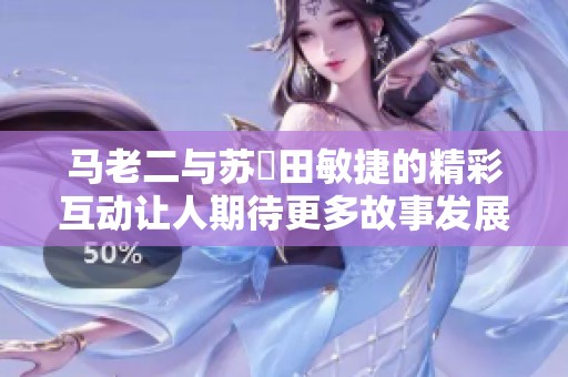 马老二与苏玥田敏捷的精彩互动让人期待更多故事发展