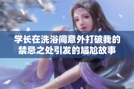 学长在洗浴间意外打破我的禁忌之处引发的尴尬故事