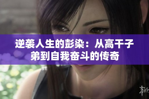 逆袭人生的彭染：从高干子弟到自我奋斗的传奇