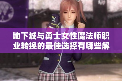 地下城与勇士女性魔法师职业转换的最佳选择有哪些解析