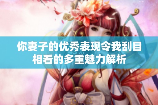 你妻子的优秀表现令我刮目相看的多重魅力解析