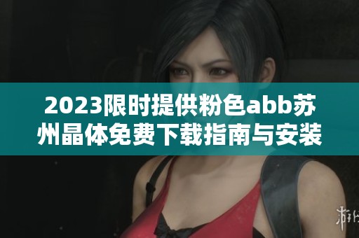 2023限时提供粉色abb苏州晶体免费下载指南与安装步骤