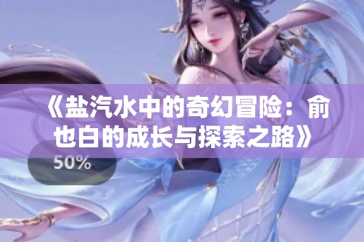 《盐汽水中的奇幻冒险：俞也白的成长与探索之路》