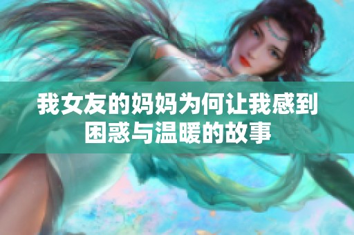 我女友的妈妈为何让我感到困惑与温暖的故事
