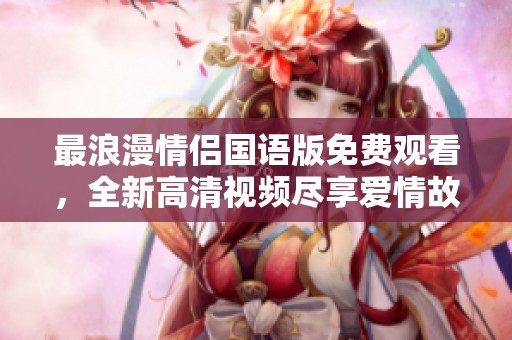 最浪漫情侣国语版免费观看，全新高清视频尽享爱情故事！