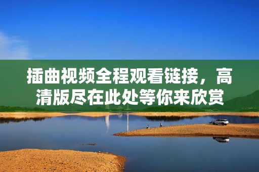 插曲视频全程观看链接，高清版尽在此处等你来欣赏
