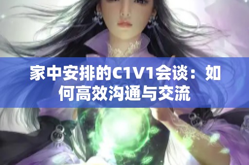 家中安排的C1V1会谈：如何高效沟通与交流