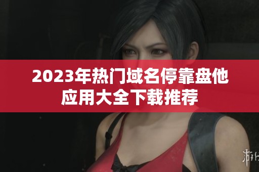 2023年热门域名停靠盘他应用大全下载推荐
