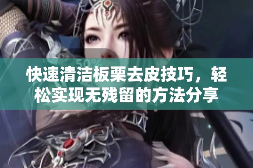 快速清洁板栗去皮技巧，轻松实现无残留的方法分享