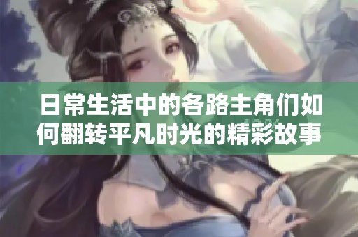 日常生活中的各路主角们如何翻转平凡时光的精彩故事