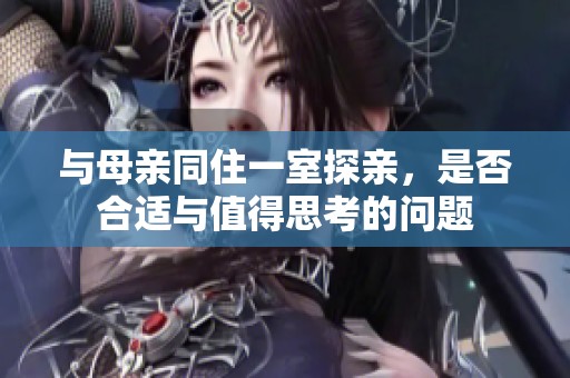 与母亲同住一室探亲，是否合适与值得思考的问题