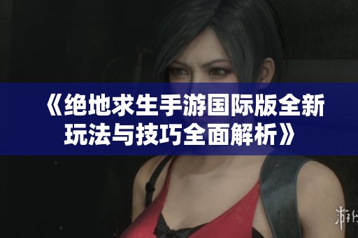 《绝地求生手游国际版全新玩法与技巧全面解析》