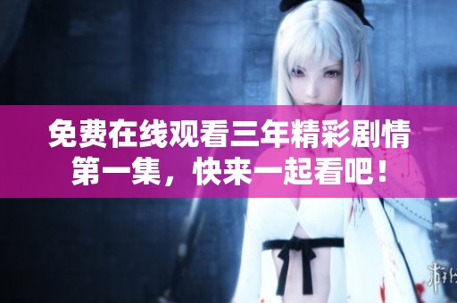 免费在线观看三年精彩剧情第一集，快来一起看吧！