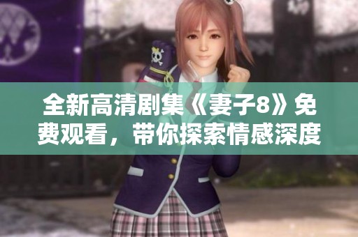 全新高清剧集《妻子8》免费观看，带你探索情感深度与人生抉择