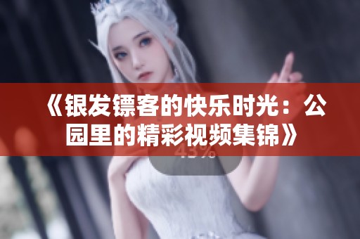 《银发镖客的快乐时光：公园里的精彩视频集锦》