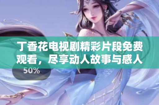 丁香花电视剧精彩片段免费观看，尽享动人故事与感人瞬间
