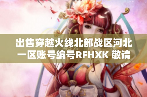 出售穿越火线北部战区河北一区账号编号RFHXK 敬请致电咨询