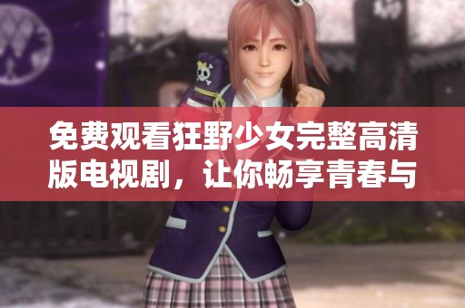 免费观看狂野少女完整高清版电视剧，让你畅享青春与冒险之旅