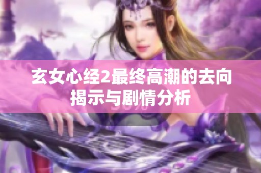 玄女心经2最终高潮的去向揭示与剧情分析