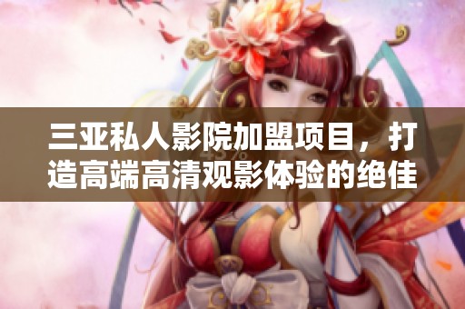 三亚私人影院加盟项目，打造高端高清观影体验的绝佳选择