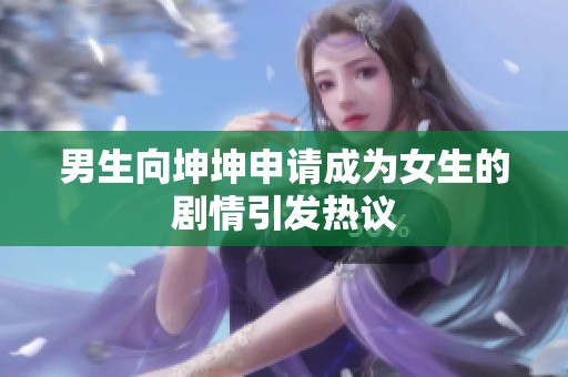 男生向坤坤申请成为女生的剧情引发热议