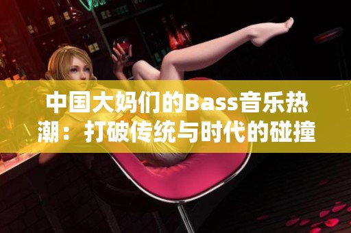 中国大妈们的Bass音乐热潮：打破传统与时代的碰撞