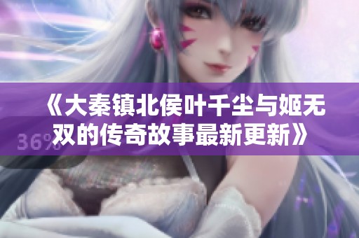 《大秦镇北侯叶千尘与姬无双的传奇故事最新更新》