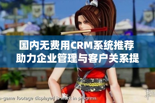 国内无费用CRM系统推荐 助力企业管理与客户关系提升